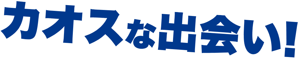 カオスな出会い!